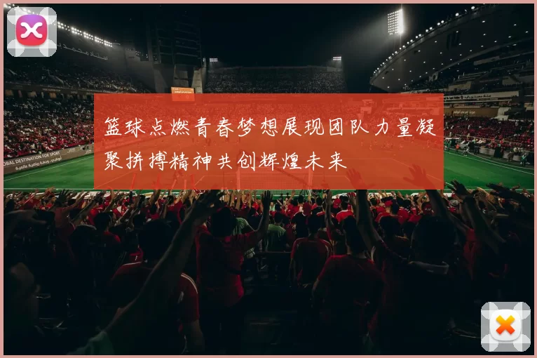 篮球点燃青春梦想展现团队力量凝聚拼搏精神共创辉煌未来