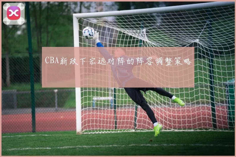 CBA新政下宏远对阵的阵容调整策略
