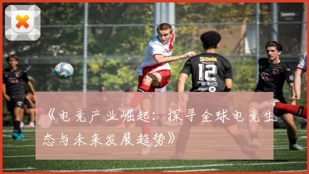 《电竞产业崛起：探寻全球电竞生态与未来发展趋势》