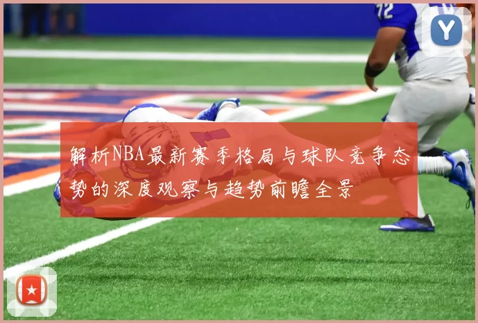 解析NBA最新赛季格局与球队竞争态势的深度观察与趋势前瞻全景
