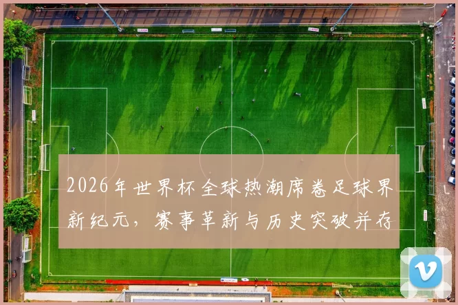 2026年世界杯全球热潮席卷足球界新纪元，赛事革新与历史突破并存