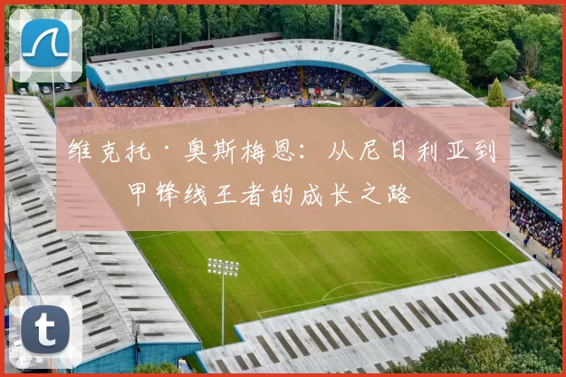 维克托·奥斯梅恩：从尼日利亚到意甲锋线王者的成长之路