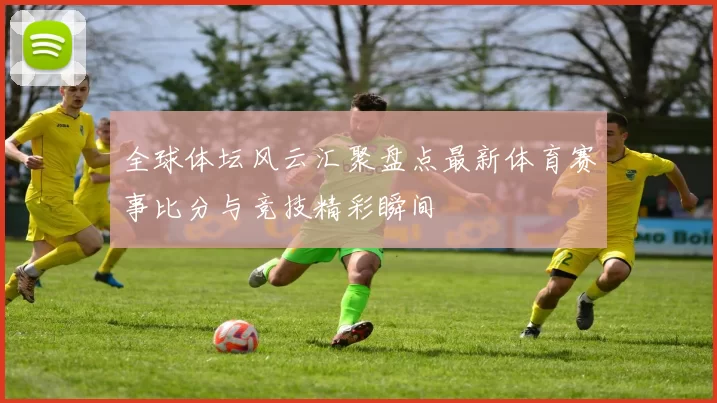 全球体坛风云汇聚盘点最新体育赛事比分与竞技精彩瞬间