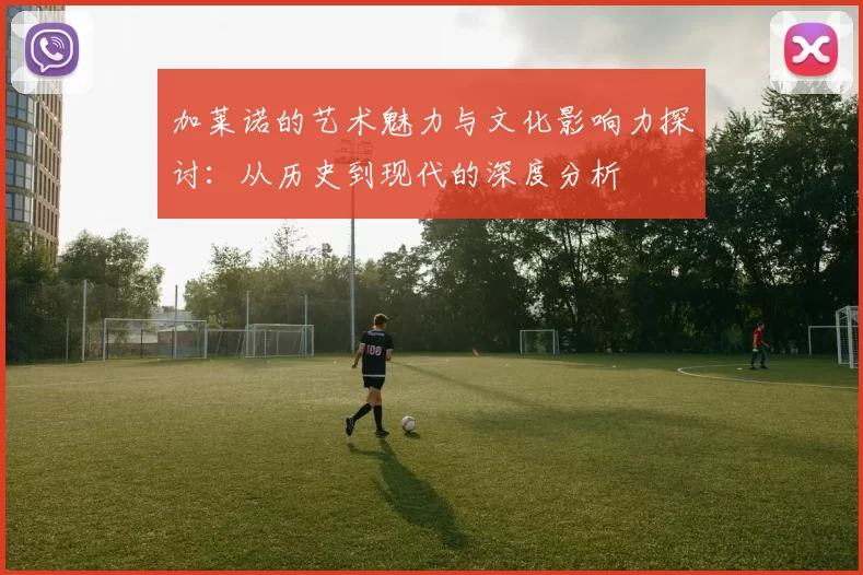 加莱诺的艺术魅力与文化影响力探讨：从历史到现代的深度分析