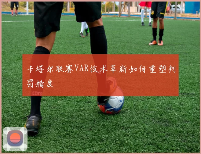 卡塔尔联赛VAR技术革新如何重塑判罚精度