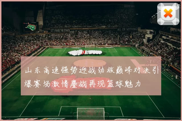 山东高速强势迎战劲旅巅峰对决引爆赛场激情鏖战再现篮球魅力