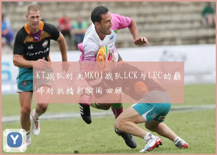 KT战队对决MKOI战队LCK与LEC的巅峰对抗精彩瞬间回顾