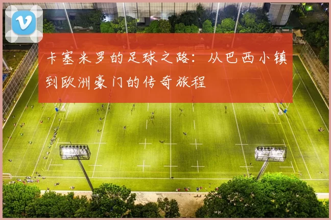 卡塞米罗的足球之路：从巴西小镇到欧洲豪门的传奇旅程