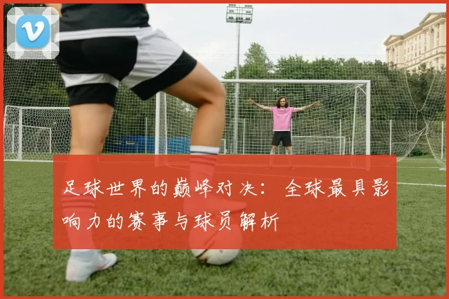 足球世界的巅峰对决：全球最具影响力的赛事与球员解析