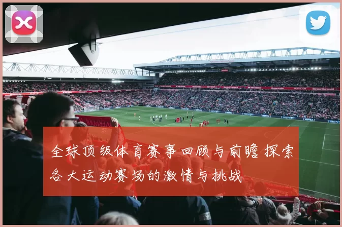 全球顶级体育赛事回顾与前瞻 探索各大运动赛场的激情与挑战