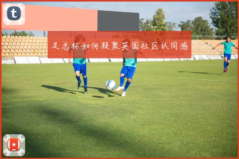 足总杯如何凝聚英国社区认同感