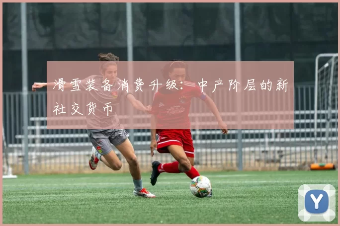 滑雪装备消费升级：中产阶层的新社交货币