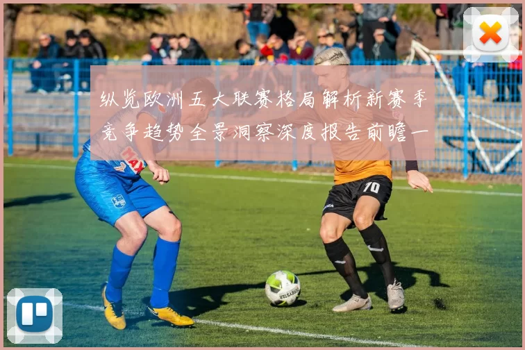 纵览欧洲五大联赛格局解析新赛季竞争趋势全景洞察深度报告前瞻一