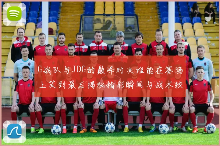 G战队与JDG的巅峰对决谁能在赛场上笑到最后揭秘精彩瞬间与战术较量
