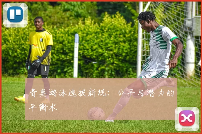 青奥游泳选拔新规：公平与潜力的平衡术