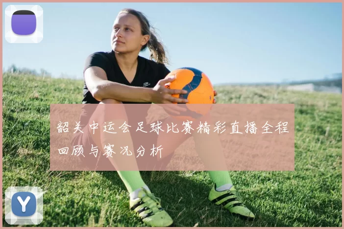 韶关中运会足球比赛精彩直播全程回顾与赛况分析
