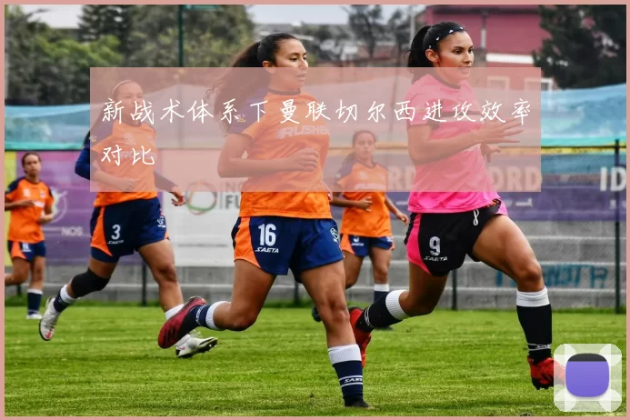 新战术体系下曼联切尔西进攻效率对比