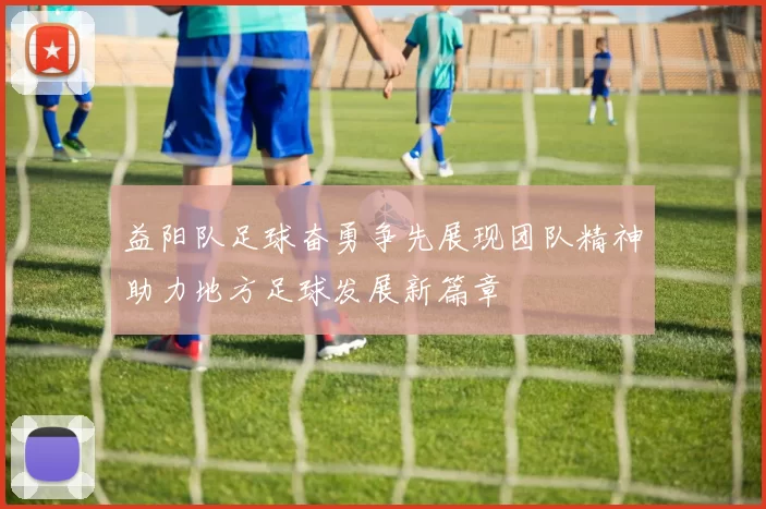 益阳队足球奋勇争先展现团队精神助力地方足球发展新篇章