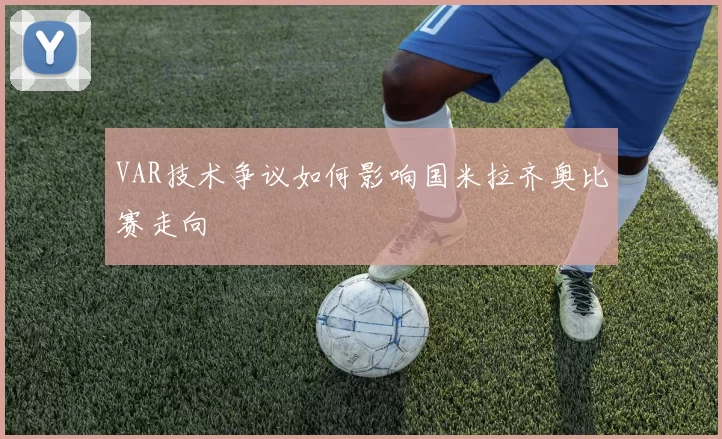 VAR技术争议如何影响国米拉齐奥比赛走向