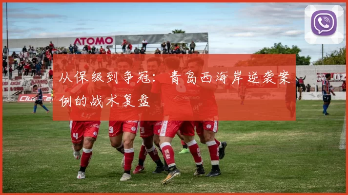 从保级到争冠：青岛西海岸逆袭案例的战术复盘