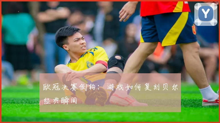 欧冠决赛倒钩：游戏如何复刻贝尔经典瞬间