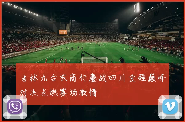 吉林九台农商行鏖战四川金强巅峰对决点燃赛场激情