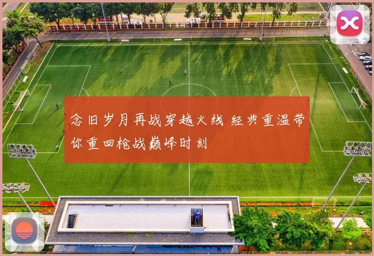 念旧岁月再战穿越火线 经典重温带你重回枪战巅峰时刻